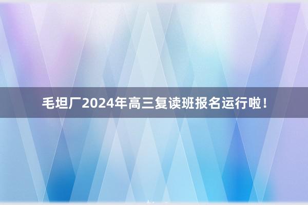 毛坦厂2024年高三复读班报名运行啦！