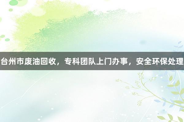 台州市废油回收，专科团队上门办事，安全环保处理