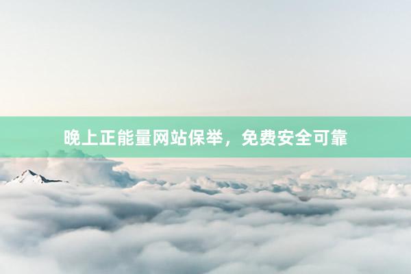 晚上正能量网站保举，免费安全可靠