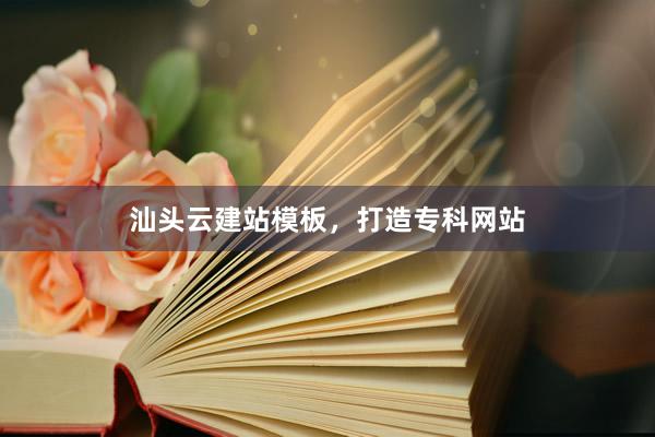 汕头云建站模板，打造专科网站