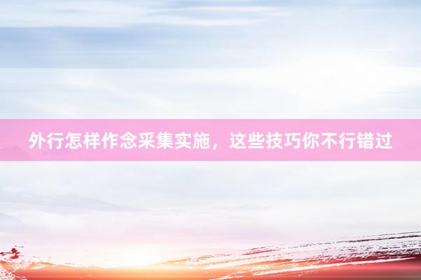 外行怎样作念采集实施，这些技巧你不行错过