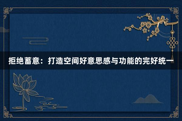 拒绝蓄意：打造空间好意思感与功能的完好统一