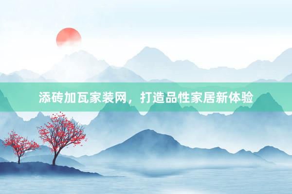添砖加瓦家装网，打造品性家居新体验
