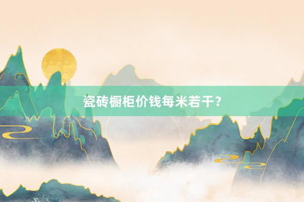 瓷砖橱柜价钱每米若干？