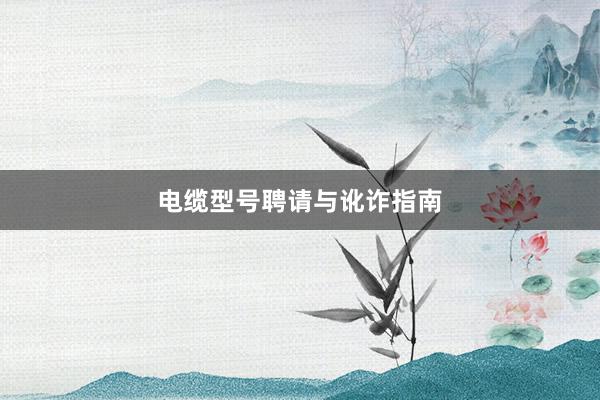 电缆型号聘请与讹诈指南