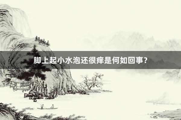 脚上起小水泡还很痒是何如回事？