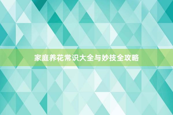 家庭养花常识大全与妙技全攻略